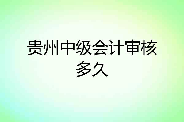 贵州中级会计审核多久