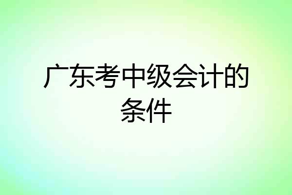 广东考中级会计的条件