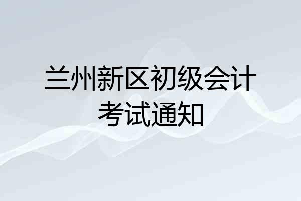 兰州新区初级会计考试通知