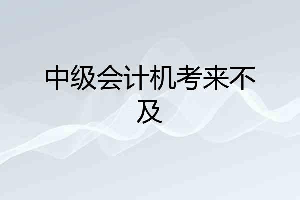 中级会计机考来不及