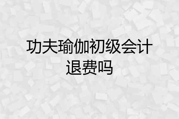 功夫瑜伽初级会计退费吗