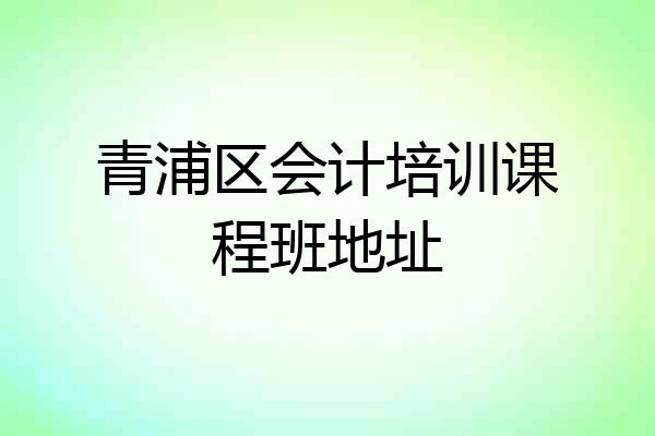 青浦区会计培训课程班地址