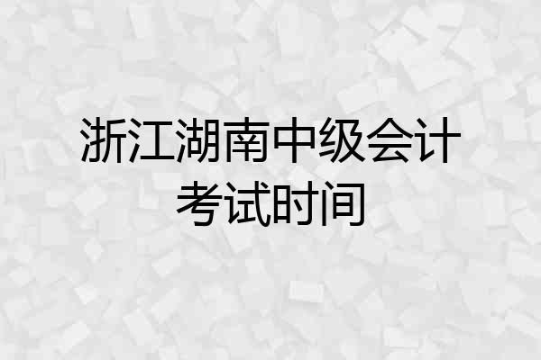 浙江湖南中级会计考试时间