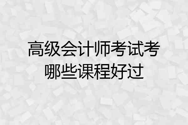 高级会计师考试考哪些课程好过