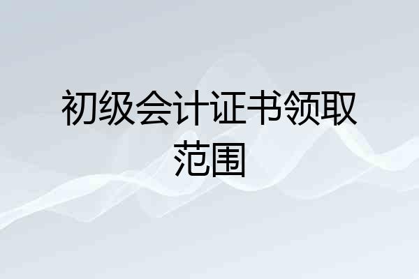 初级会计证书领取范围