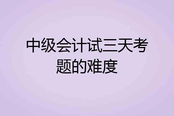 中级会计试三天考题的难度