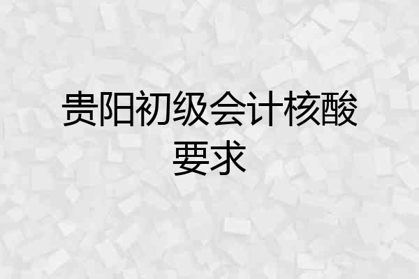 贵阳初级会计核酸要求