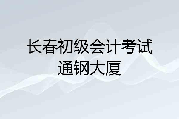 长春初级会计考试通钢大厦