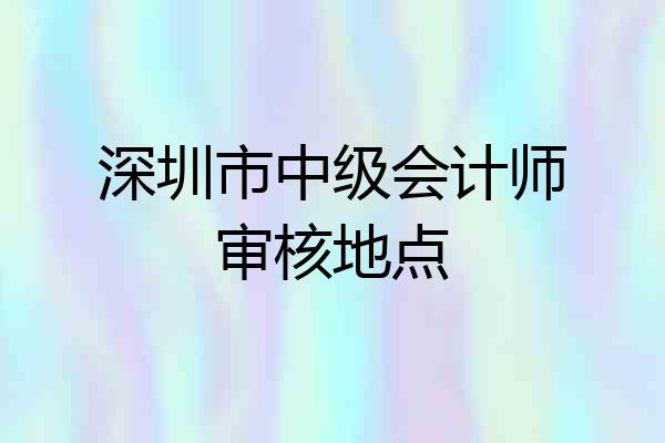 深圳市中级会计师审核地点