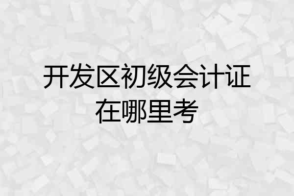 开发区初级会计证在哪里考