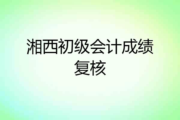湘西初级会计成绩复核