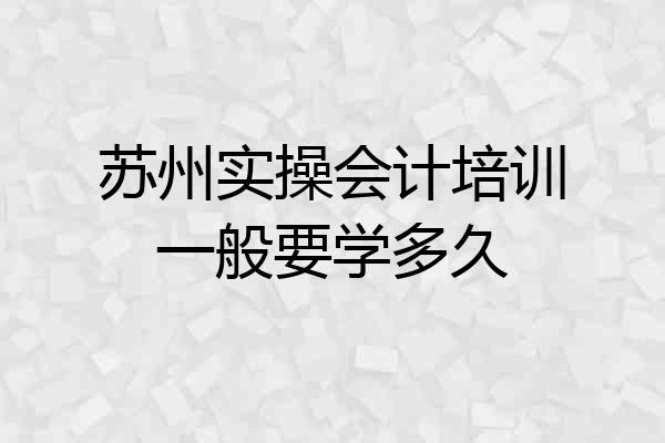 苏州实操会计培训一般要学多久