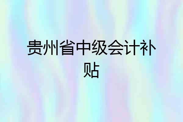 贵州省中级会计补贴
