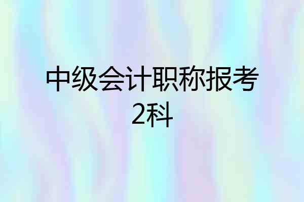 中级会计职称报考2科