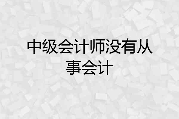 中级会计师没有从事会计