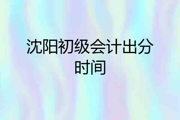 沈阳初级会计出分时间