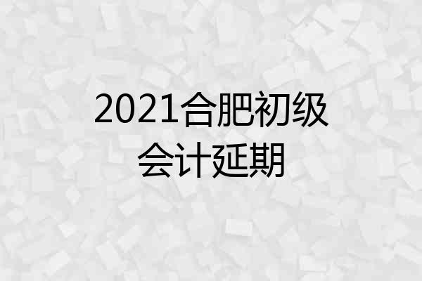 2021合肥初级会计延期