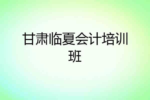甘肃临夏会计培训班