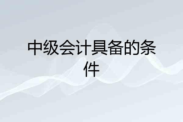 中级会计具备的条件
