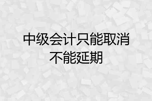 中级会计只能取消不能延期