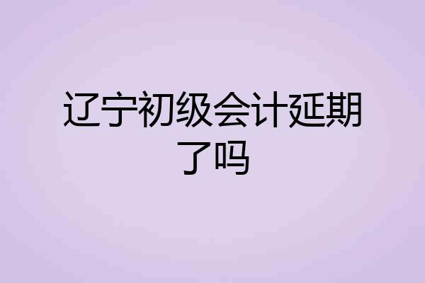 辽宁初级会计延期了吗