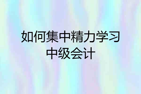 如何集中精力学习中级会计