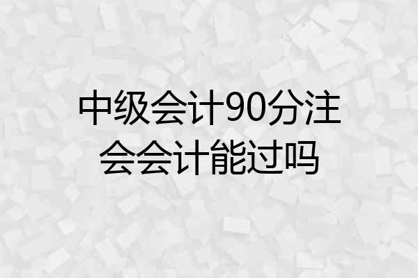 中级会计90分注会会计能过吗