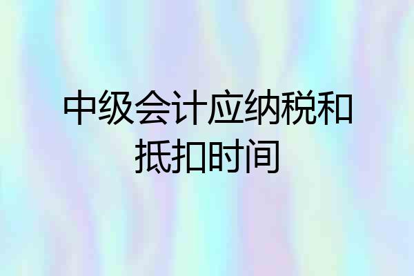 中级会计应纳税和抵扣时间