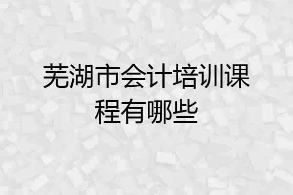 芜湖市会计培训课程有哪些