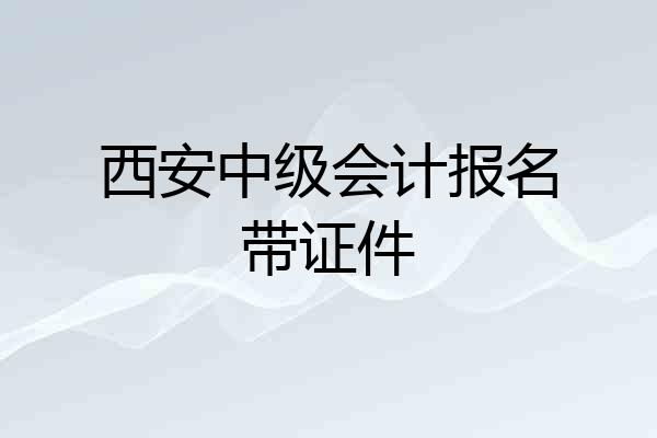 西安中级会计报名带证件