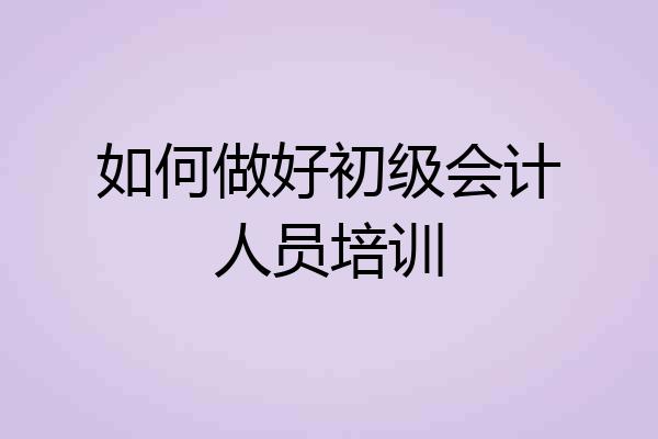 如何做好初级会计人员培训