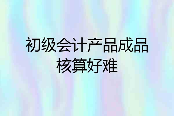 初级会计产品成品核算好难