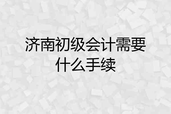济南初级会计需要什么手续