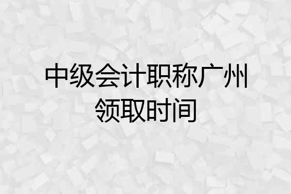 中级会计职称广州领取时间