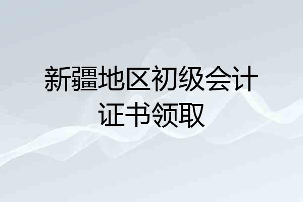 新疆地区初级会计证书领取