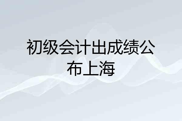 初级会计出成绩公布上海