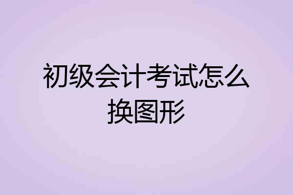 初级会计考试怎么换图形