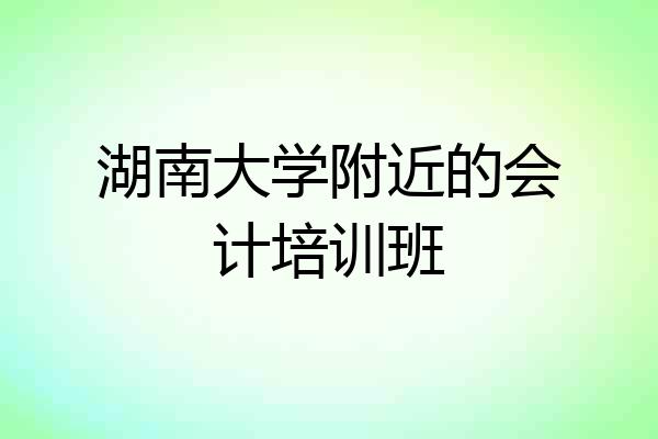 湖南大学附近的会计培训班