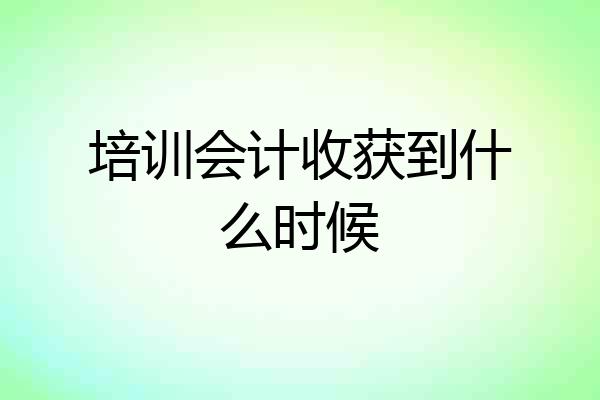 培训会计收获到什么时候