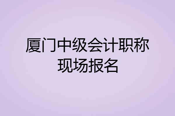 厦门中级会计职称现场报名