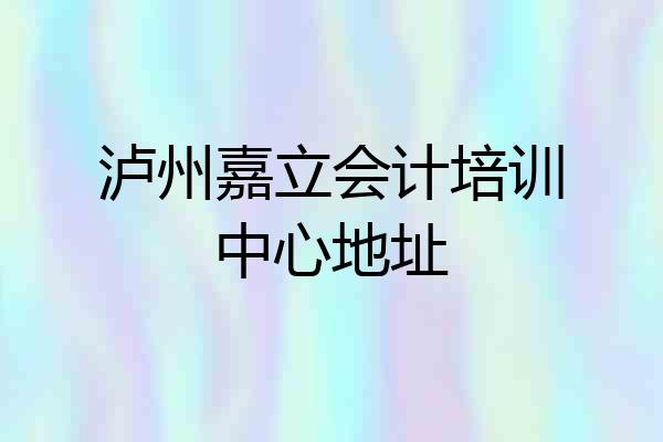 泸州嘉立会计培训中心地址