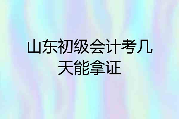 山东初级会计考几天能拿证