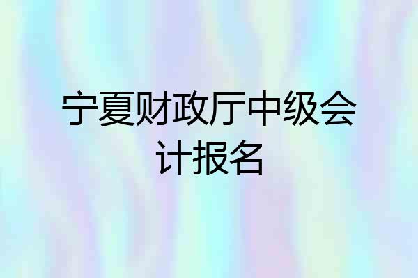 宁夏财政厅中级会计报名