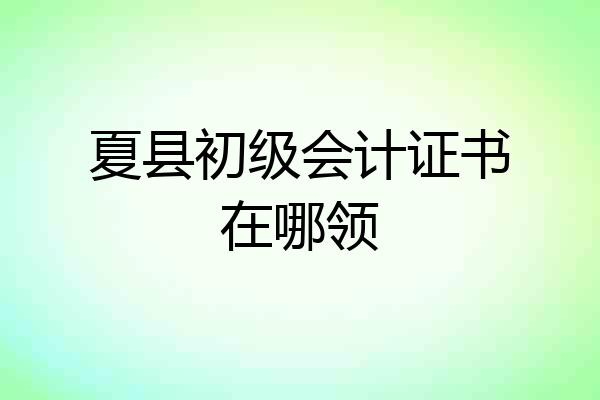 夏县初级会计证书在哪领