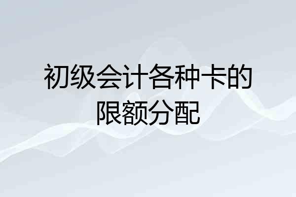 初级会计各种卡的限额分配