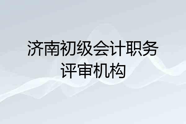 济南初级会计职务评审机构