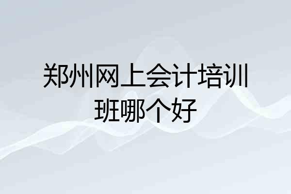 郑州网上会计培训班哪个好
