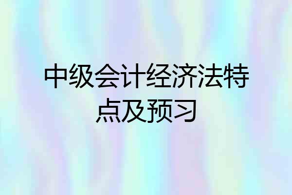中级会计经济法特点及预习