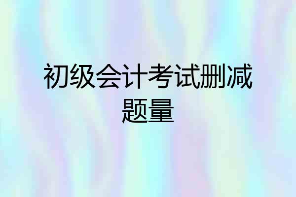 初级会计考试删减题量