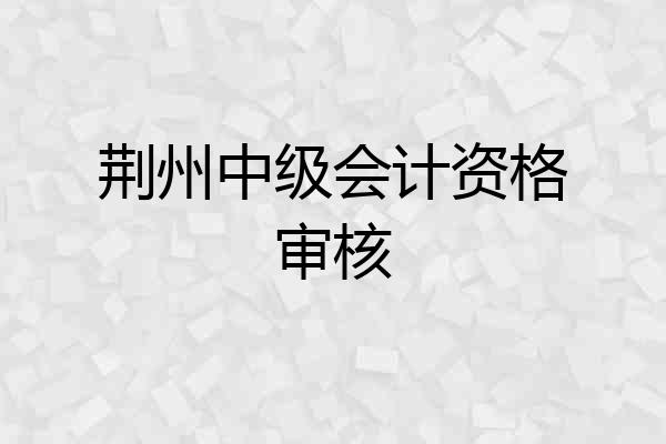 荆州中级会计资格审核
